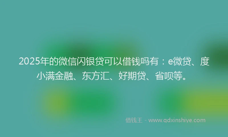 2025年的微信闪银贷可以借钱吗有：e微贷、度小满金融、东方汇、好期贷、省呗等。