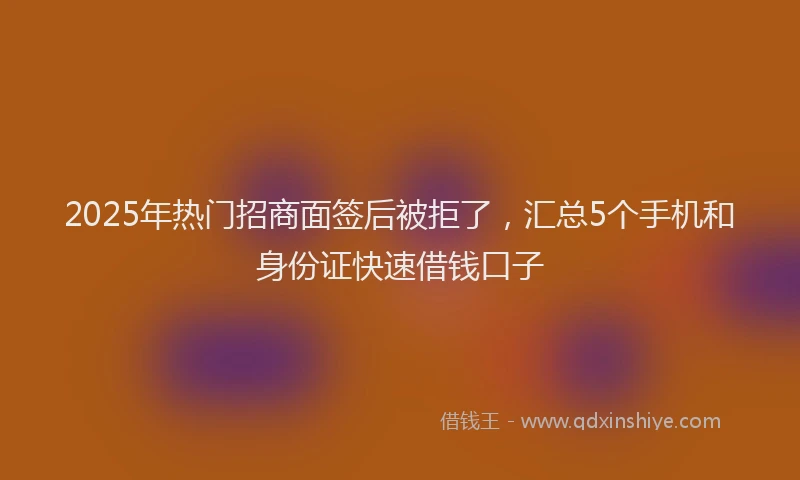 2025年热门招商面签后被拒了，汇总5个手机和身份证快速借钱口子