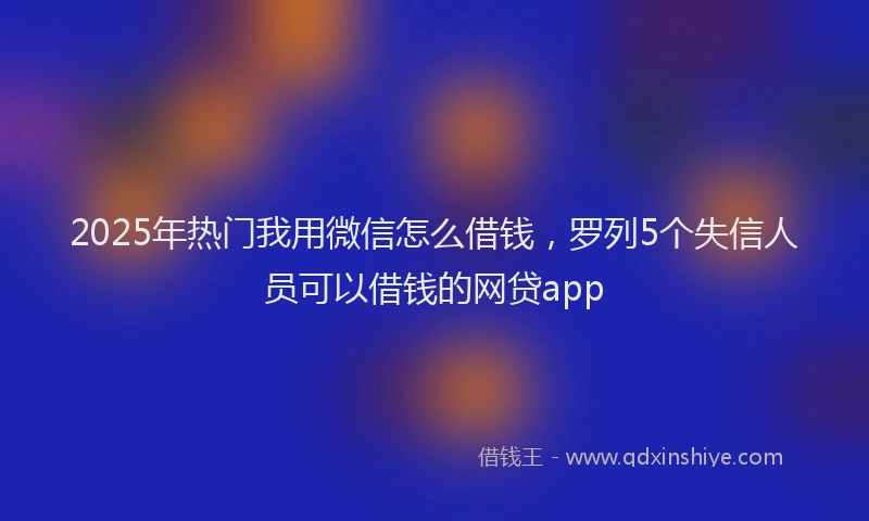 2025年热门我用微信怎么借钱，罗列5个失信人员可以借钱的网贷app