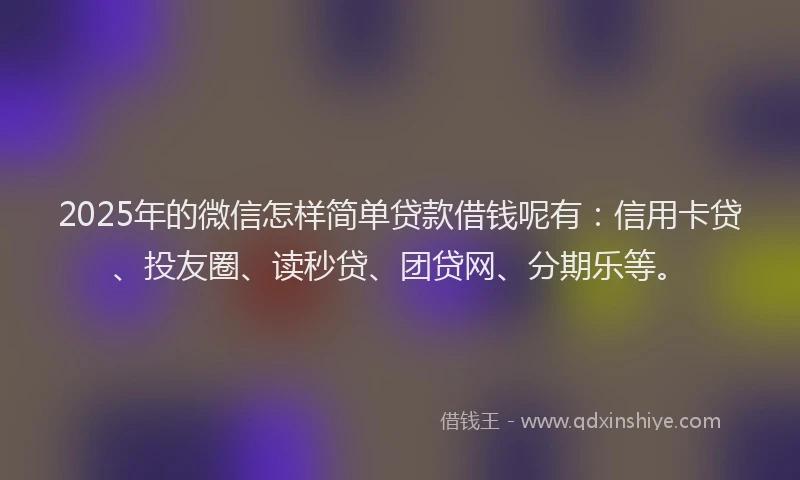 2025年的微信怎样简单贷款借钱呢有：信用卡贷、投友圈、读秒贷、团贷网、分期乐等。