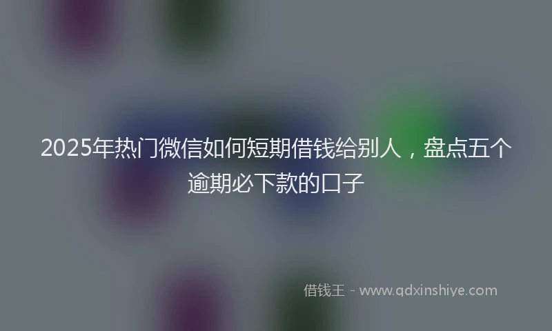 2025年热门微信如何短期借钱给别人，盘点五个逾期必下款的口子
