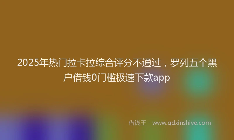 2025年热门拉卡拉综合评分不通过，罗列五个黑户借钱0门槛极速下款app