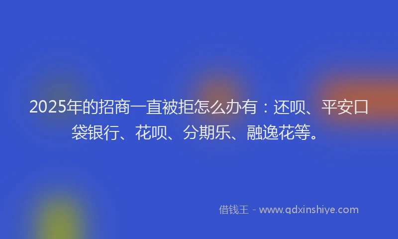 2025年的招商一直被拒怎么办有：还呗、平安口袋银行、花呗、分期乐、融逸花等。
