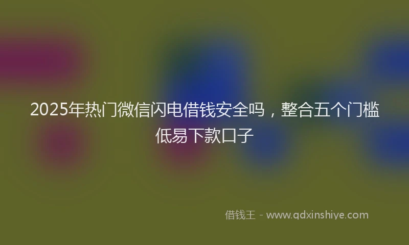 2025年热门微信闪电借钱安全吗，整合五个门槛低易下款口子
