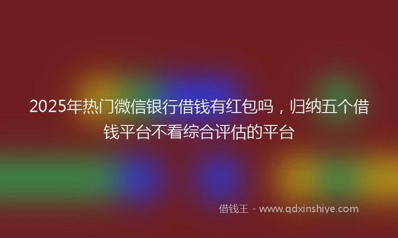 2025年热门微信银行借钱有红包吗，归纳五个借钱平台不看综合评估的平台