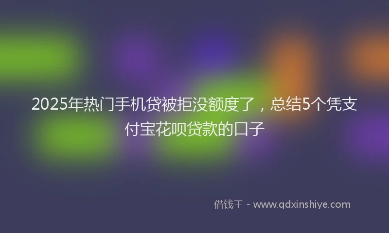 2025年热门手机贷被拒没额度了，总结5个凭支付宝花呗贷款的口子