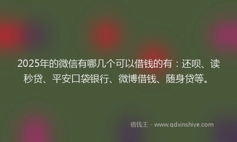 2025年的微信有哪几个可以借钱的有：还呗、读秒贷、平安口袋银行、微博借钱、随身贷等。