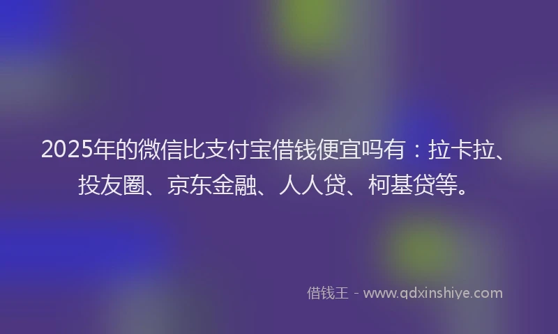 2025年的微信比支付宝借钱便宜吗有：拉卡拉、投友圈、京东金融、人人贷、柯基贷等。
