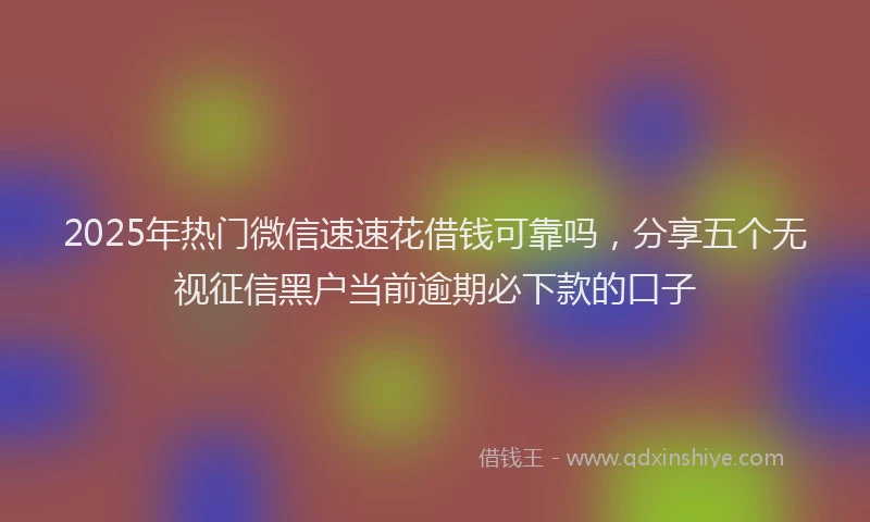 2025年热门微信速速花借钱可靠吗，分享五个无视征信黑户当前逾期必下款的口子