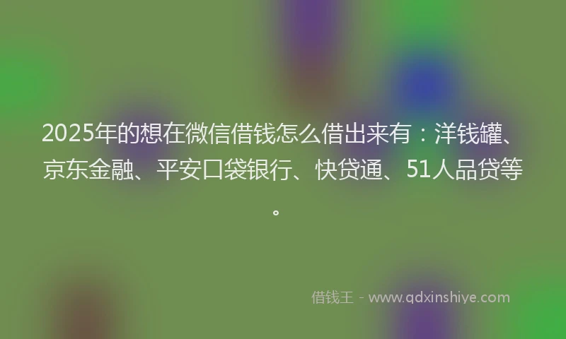 2025年的想在微信借钱怎么借出来有：洋钱罐、京东金融、平安口袋银行、快贷通、51人品贷等。