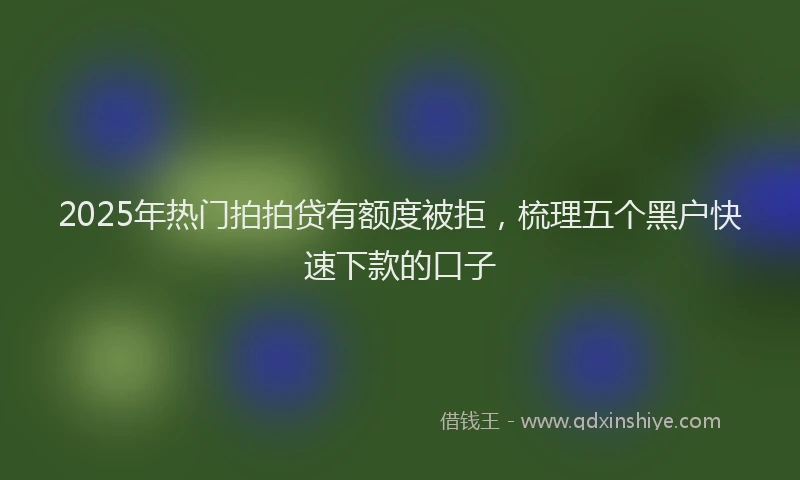 2025年热门拍拍贷有额度被拒，梳理五个黑户快速下款的口子