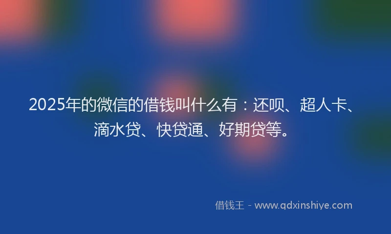 2025年的微信的借钱叫什么有：还呗、超人卡、滴水贷、快贷通、好期贷等。