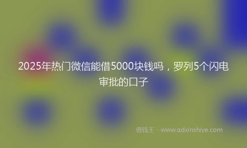 2025年热门微信能借5000块钱吗，罗列5个闪电审批的口子