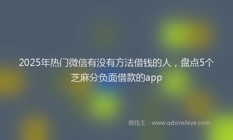 2025年热门微信有没有方法借钱的人，盘点5个芝麻分负面借款的app