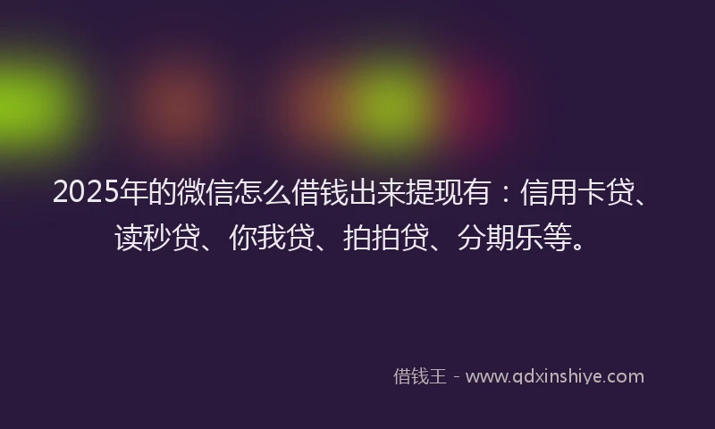 2025年的微信怎么借钱出来提现有：信用卡贷、读秒贷、你我贷、拍拍贷、分期乐等。
