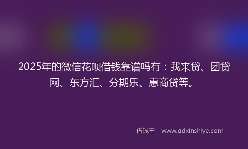 2025年的微信花呗借钱靠谱吗有：我来贷、团贷网、东方汇、分期乐、惠商贷等。