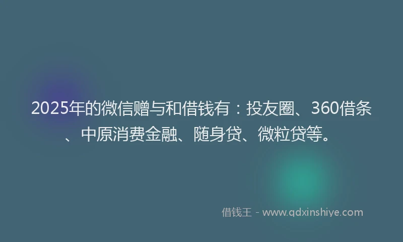 2025年的微信赠与和借钱有：投友圈、360借条、中原消费金融、随身贷、微粒贷等。