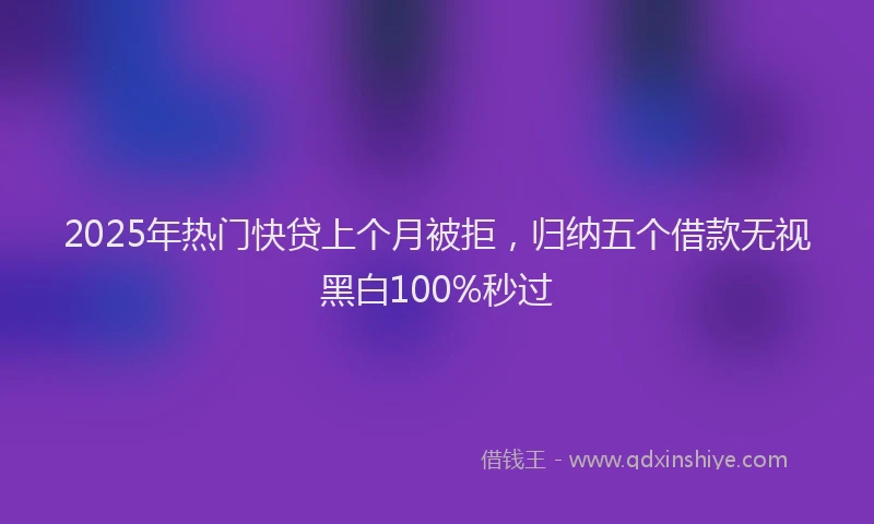 2025年热门快贷上个月被拒，归纳五个借款无视黑白100%秒过