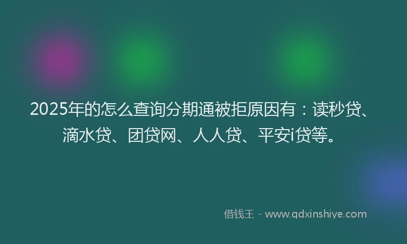 2025年的怎么查询分期通被拒原因有：读秒贷、滴水贷、团贷网、人人贷、平安i贷等。