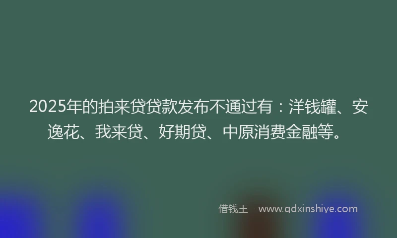 2025年的拍来贷贷款发布不通过有：洋钱罐、安逸花、我来贷、好期贷、中原消费金融等。
