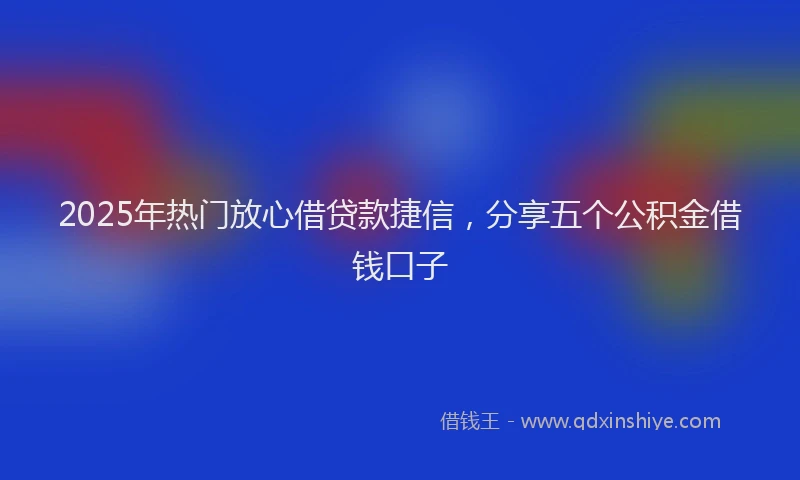 2025年热门放心借贷款捷信，分享五个公积金借钱口子