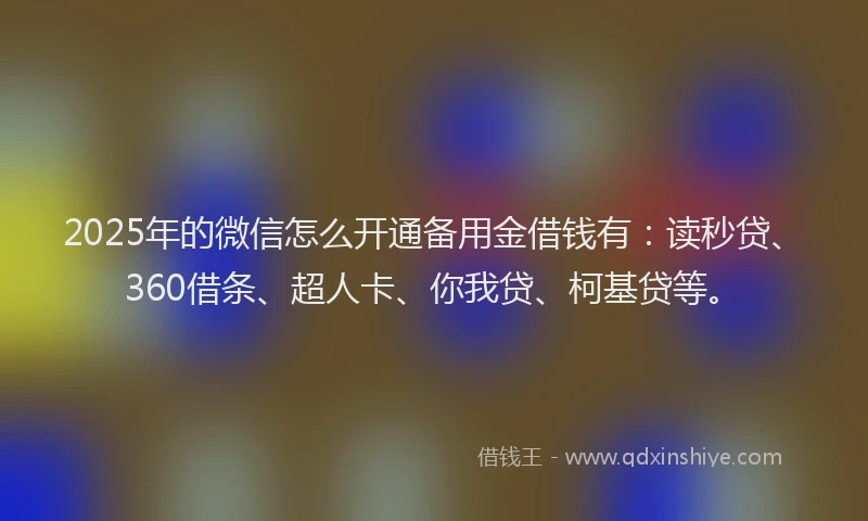 2025年的微信怎么开通备用金借钱有：读秒贷、360借条、超人卡、你我贷、柯基贷等。