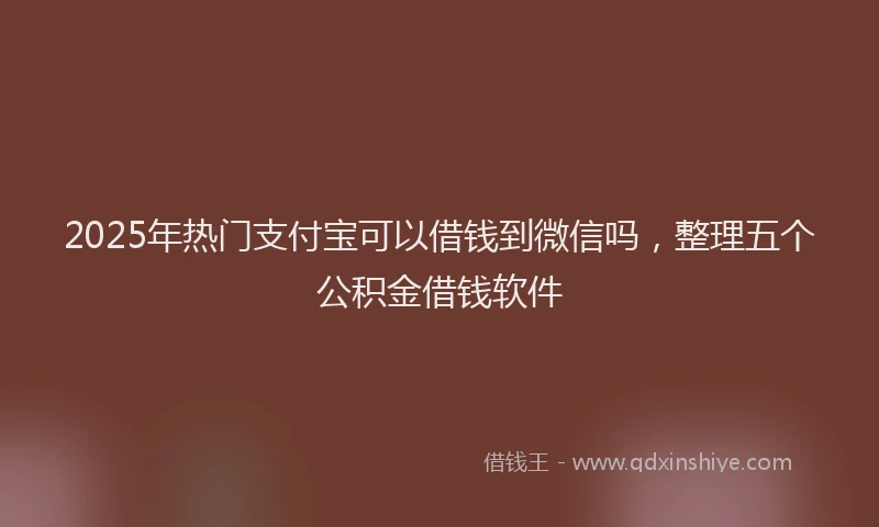 2025年热门支付宝可以借钱到微信吗，整理五个公积金借钱软件