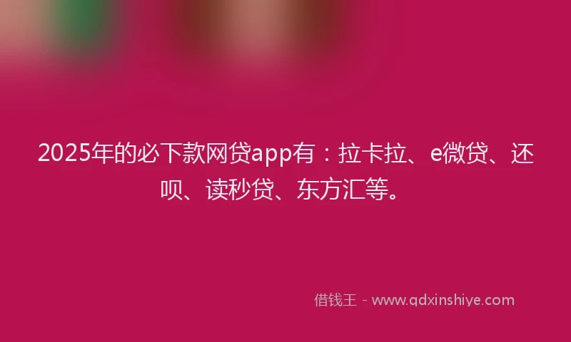 2025年的必下款网贷app有：拉卡拉、e微贷、还呗、读秒贷、东方汇等。