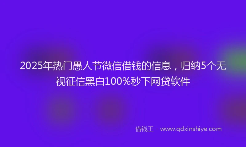 2025年热门愚人节微信借钱的信息，归纳5个无视征信黑白100%秒下网贷软件