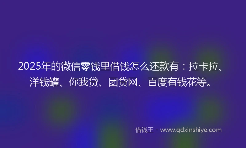 2025年的微信零钱里借钱怎么还款有：拉卡拉、洋钱罐、你我贷、团贷网、百度有钱花等。