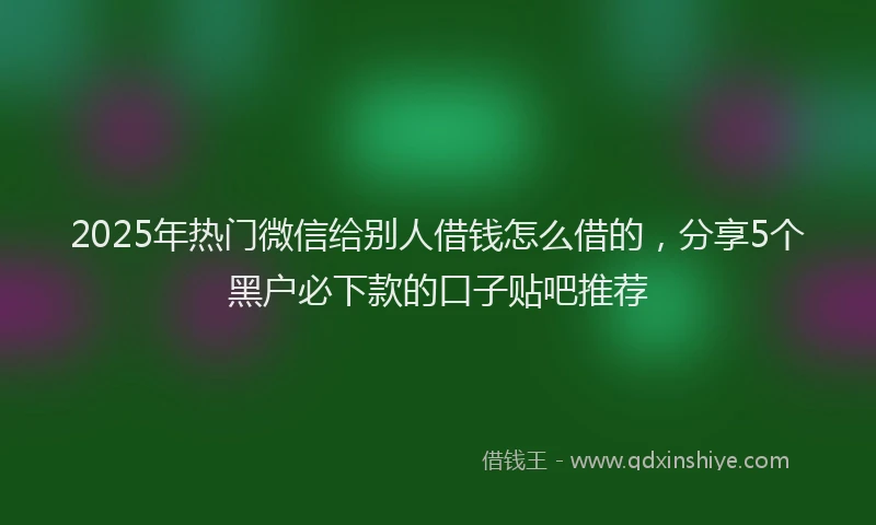 2025年热门微信给别人借钱怎么借的，分享5个黑户必下款的口子贴吧推荐