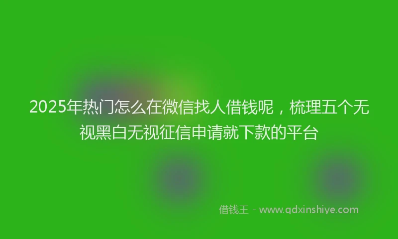 2025年热门怎么在微信找人借钱呢，梳理五个无视黑白无视征信申请就下款的平台
