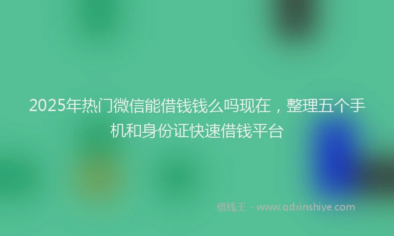 2025年热门微信能借钱钱么吗现在，整理五个手机和身份证快速借钱平台