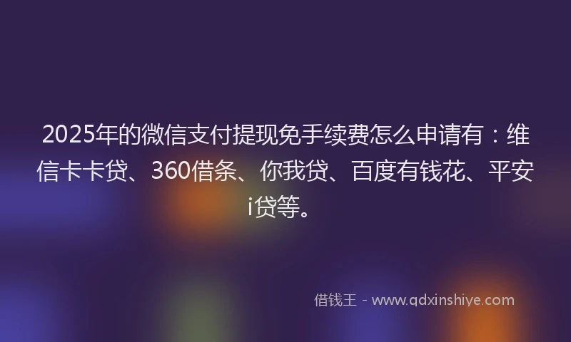 2025年的微信支付提现免手续费怎么申请有：维信卡卡贷、360借条、你我贷、百度有钱花、平安i贷等。