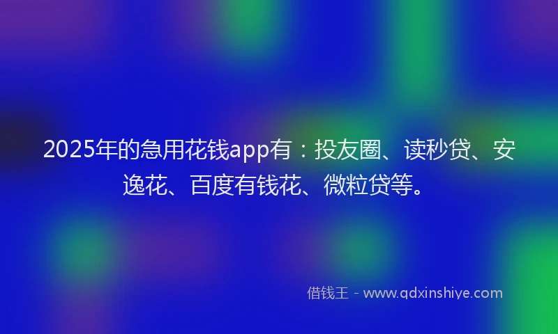 2025年的急用花钱app有：投友圈、读秒贷、安逸花、百度有钱花、微粒贷等。