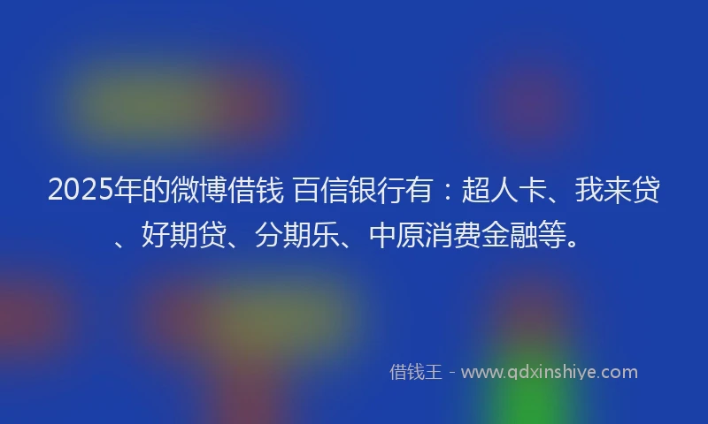 2025年的微博借钱 百信银行有：超人卡、我来贷、好期贷、分期乐、中原消费金融等。