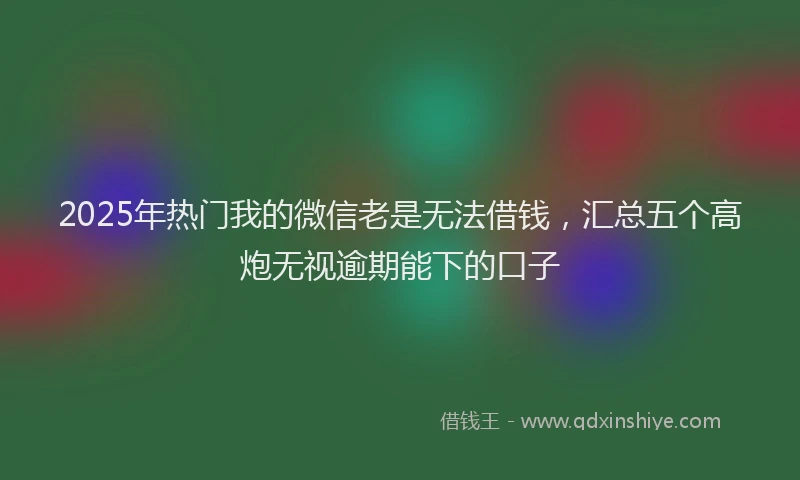2025年热门我的微信老是无法借钱，汇总五个高炮无视逾期能下的口子