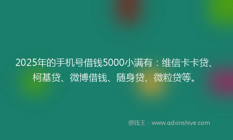 2025年的手机号借钱5000小满有：维信卡卡贷、柯基贷、微博借钱、随身贷、微粒贷等。