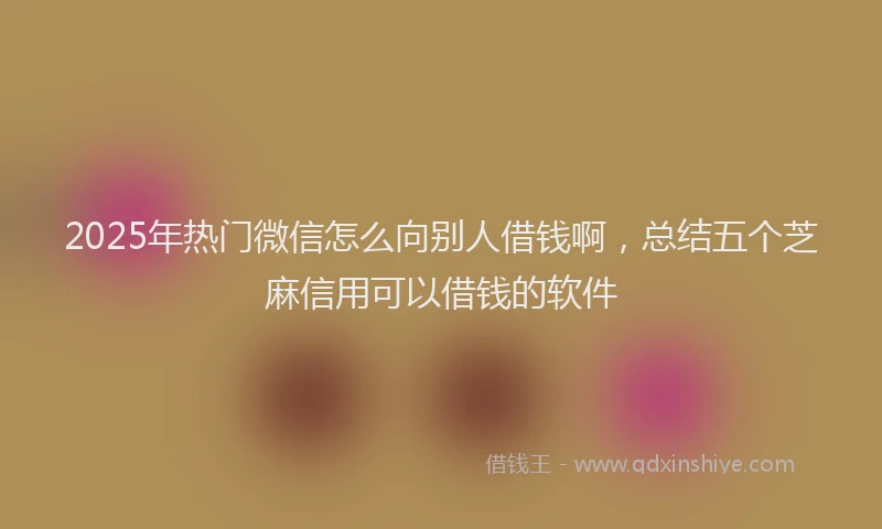 2025年热门微信怎么向别人借钱啊，总结五个芝麻信用可以借钱的软件