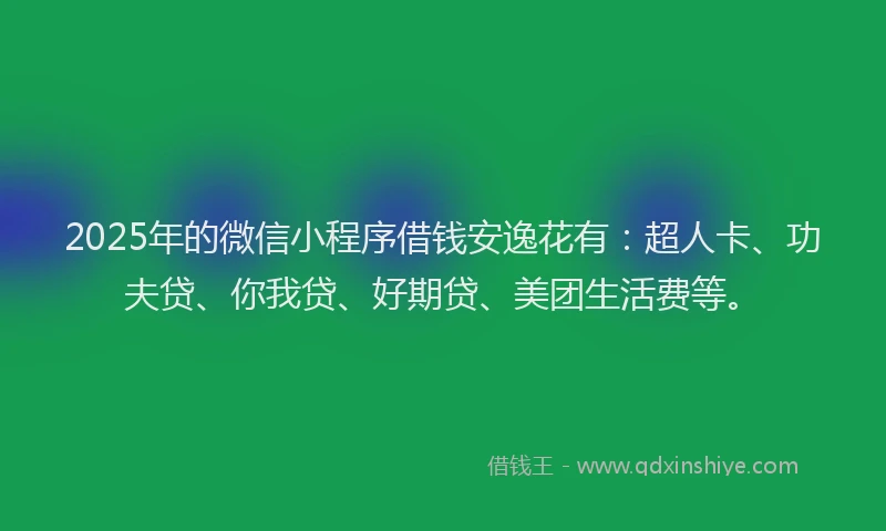 2025年的微信小程序借钱安逸花有：超人卡、功夫贷、你我贷、好期贷、美团生活费等。