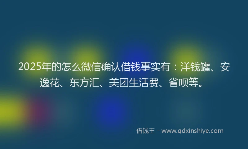 2025年的怎么微信确认借钱事实有：洋钱罐、安逸花、东方汇、美团生活费、省呗等。