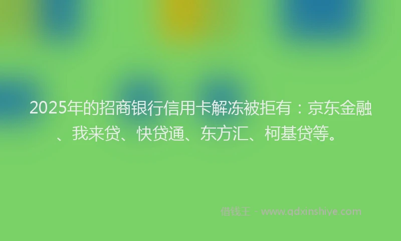 2025年的招商银行信用卡解冻被拒有：京东金融、我来贷、快贷通、东方汇、柯基贷等。