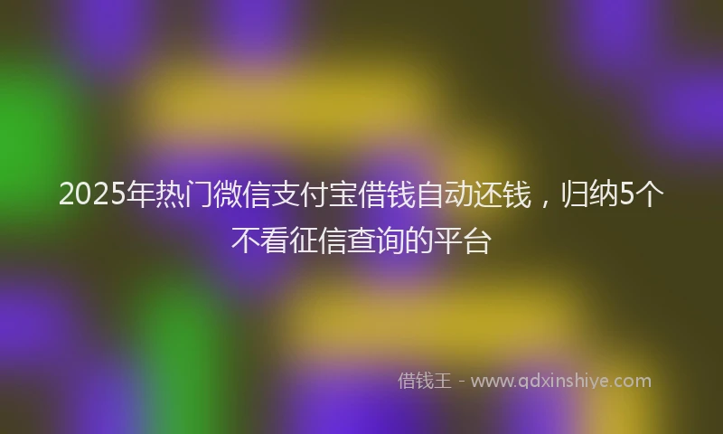 2025年热门微信支付宝借钱自动还钱，归纳5个不看征信查询的平台