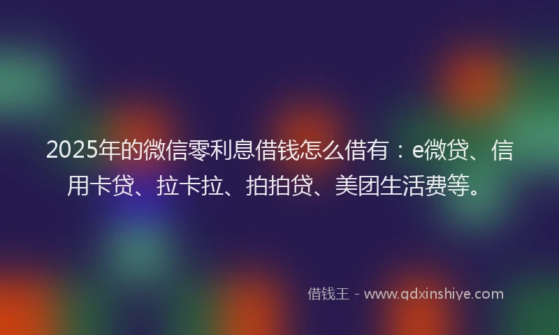 2025年的微信零利息借钱怎么借有：e微贷、信用卡贷、拉卡拉、拍拍贷、美团生活费等。