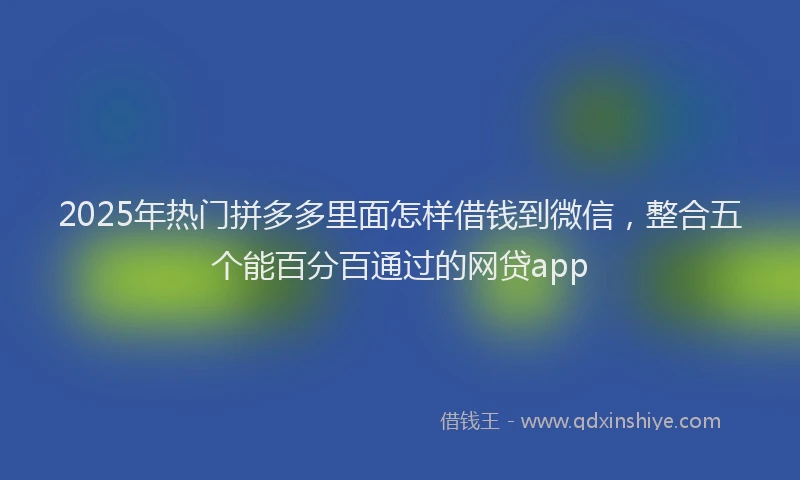 2025年热门拼多多里面怎样借钱到微信，整合五个能百分百通过的网贷app