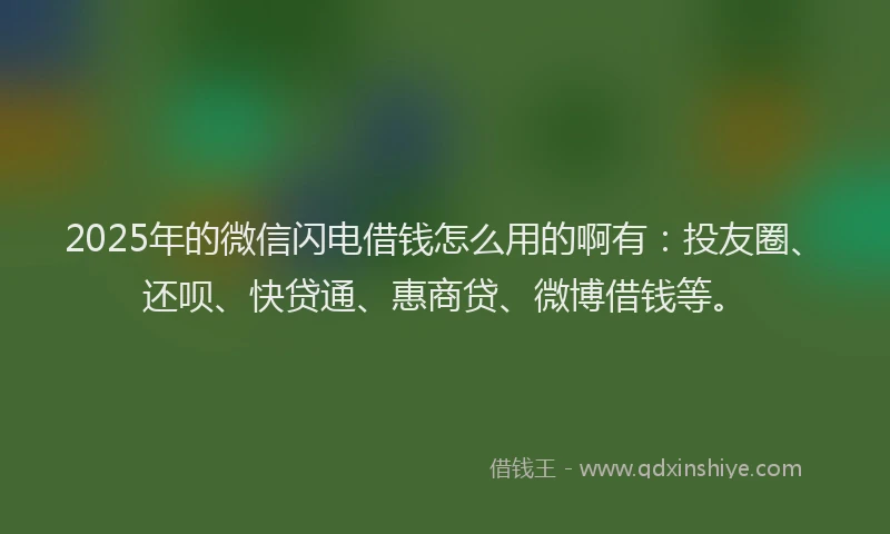 2025年的微信闪电借钱怎么用的啊有：投友圈、还呗、快贷通、惠商贷、微博借钱等。