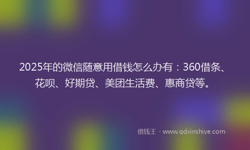 2025年的微信随意用借钱怎么办有：360借条、花呗、好期贷、美团生活费、惠商贷等。