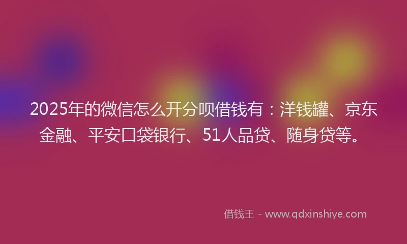 2025年的微信怎么开分呗借钱有：洋钱罐、京东金融、平安口袋银行、51人品贷、随身贷等。
