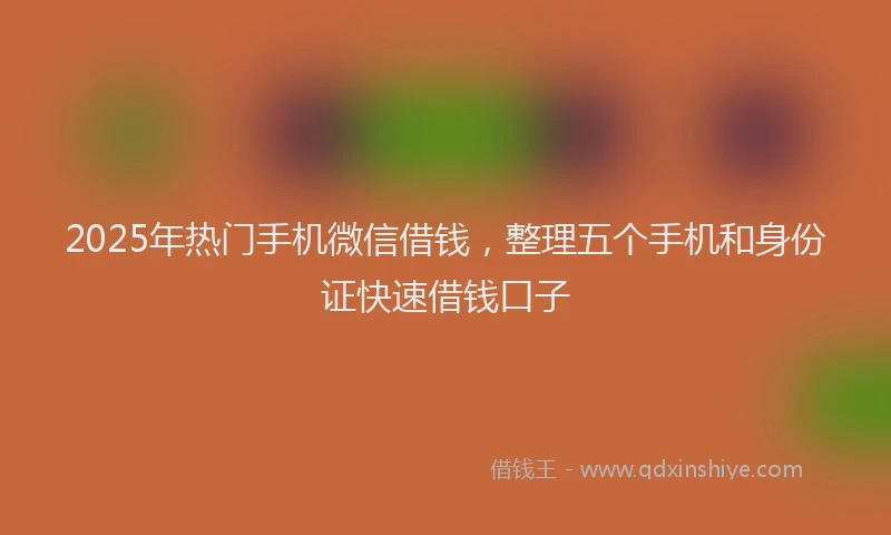 2025年热门手机微信借钱，整理五个手机和身份证快速借钱口子
