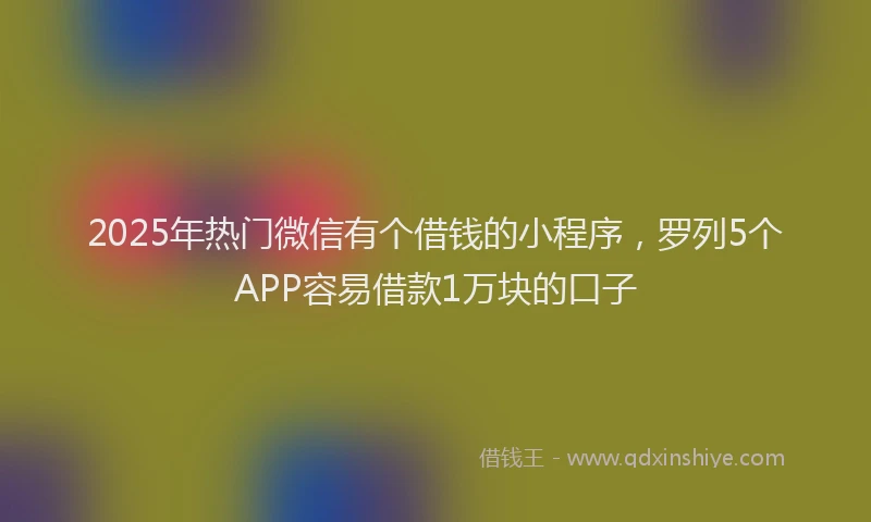2025年热门微信有个借钱的小程序，罗列5个APP容易借款1万块的口子